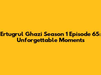 Ertugrul Ghazi Season 1 Episode 65: Unforgettable Moments