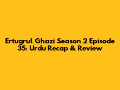 Ertugrul Ghazi Season 2 Episode 35: Urdu Recap & Review