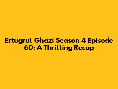 Ertugrul Ghazi Season 4 Episode 60: A Thrilling Recap