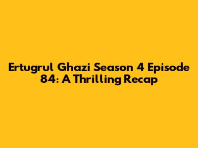 Ertugrul Ghazi Season 4 Episode 84: A Thrilling Recap