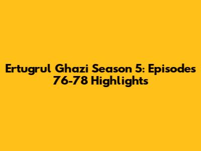 Ertugrul Ghazi Season 5: Episodes 76-78 Highlights