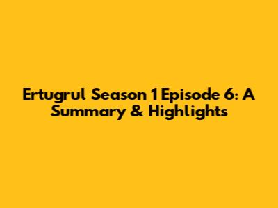 Ertugrul Season 1 Episode 6: A Summary & Highlights