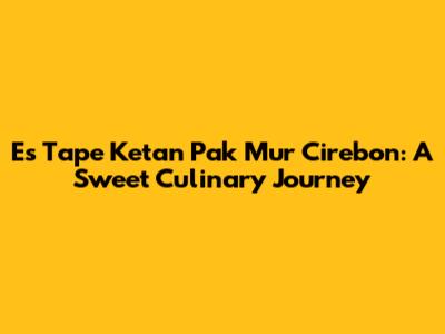 Es Tape Ketan Pak Mur Cirebon: A Sweet Culinary Journey