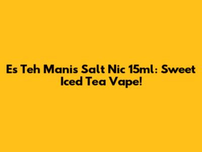 Es Teh Manis Salt Nic 15ml: Sweet Iced Tea Vape!
