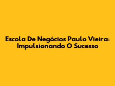 Escola De Negócios Paulo Vieira: Impulsionando O Sucesso