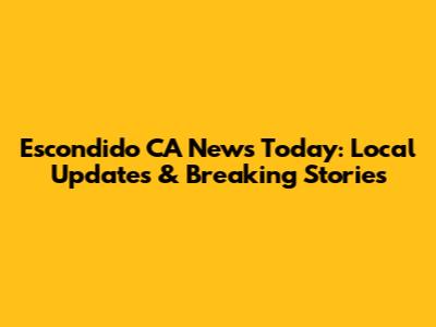Escondido CA News Today: Local Updates & Breaking Stories