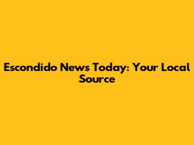 Escondido News Today: Your Local Source