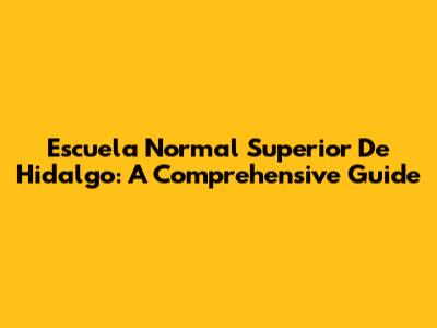 Escuela Normal Superior De Hidalgo: A Comprehensive Guide
