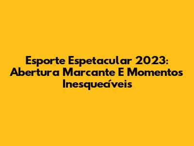 Esporte Espetacular 2023: Abertura Marcante E Momentos Inesquecíveis