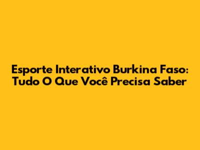 Esporte Interativo Burkina Faso: Tudo O Que Você Precisa Saber