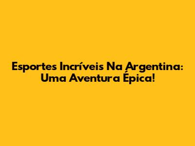 Esportes Incríveis Na Argentina: Uma Aventura Épica!