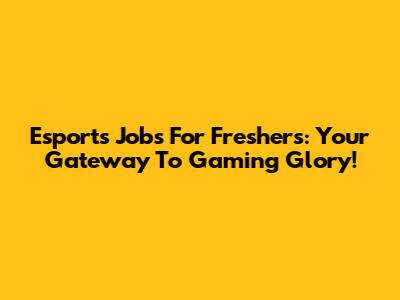 Esports Jobs For Freshers: Your Gateway To Gaming Glory!