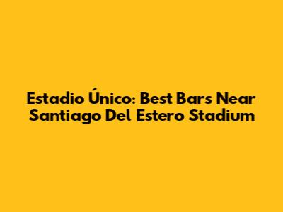 Estadio Único: Best Bars Near Santiago Del Estero Stadium