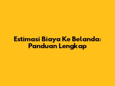 Estimasi Biaya Ke Belanda: Panduan Lengkap