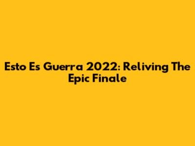 Esto Es Guerra 2022: Reliving The Epic Finale