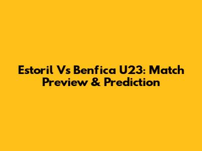 Estoril Vs Benfica U23: Match Preview & Prediction