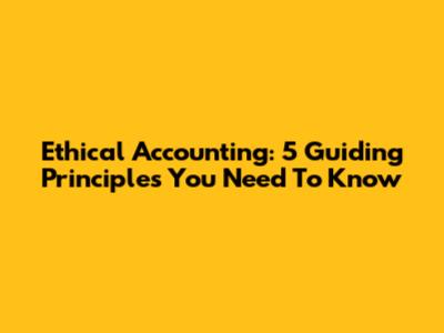 Ethical Accounting: 5 Guiding Principles You Need To Know