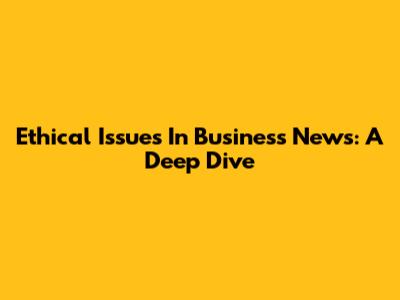 Ethical Issues In Business News: A Deep Dive