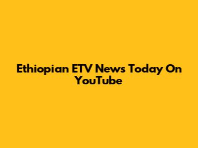 Ethiopian ETV News Today On YouTube