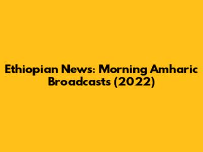Ethiopian News: Morning Amharic Broadcasts (2022)