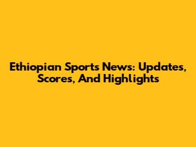 Ethiopian Sports News: Updates, Scores, And Highlights