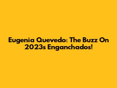 Eugenia Quevedo: The Buzz On 2023's Enganchados!