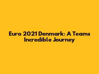 Euro 2021 Denmark: A Team's Incredible Journey