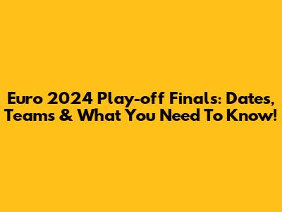 Euro 2024 Play-off Finals: Dates, Teams & What You Need To Know!