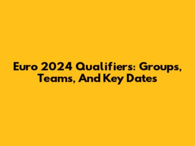 Euro 2024 Qualifiers: Groups, Teams, And Key Dates