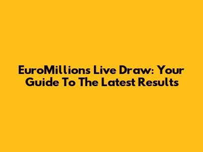 EuroMillions Live Draw: Your Guide To The Latest Results