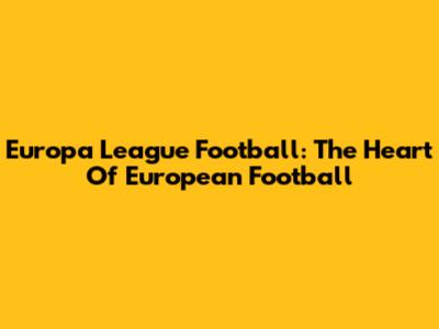 Europa League Football: The Heart Of European Football