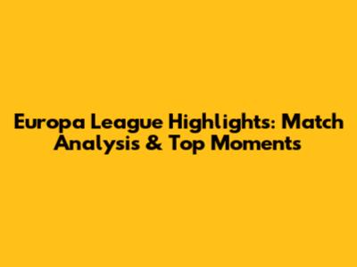 Europa League Highlights: Match Analysis & Top Moments