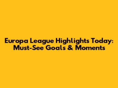 Europa League Highlights Today: Must-See Goals & Moments