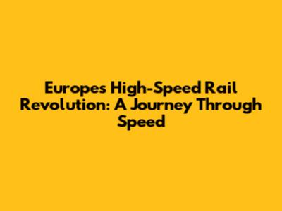 Europe's High-Speed Rail Revolution: A Journey Through Speed