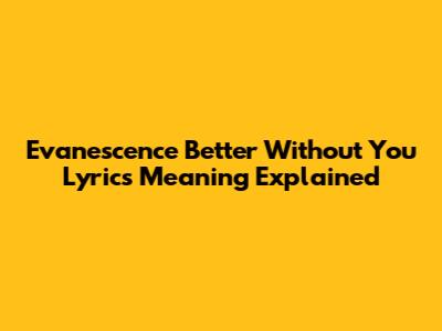 Evanescence "Better Without You" Lyrics Meaning Explained