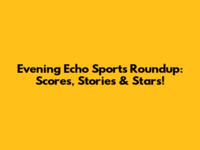 Evening Echo Sports Roundup: Scores, Stories & Stars!