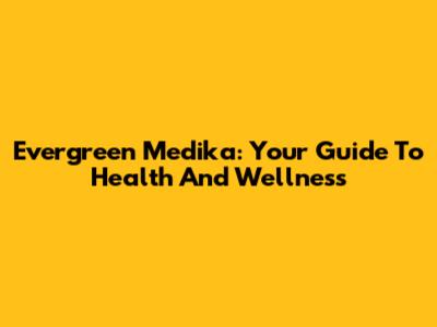 Evergreen Medika: Your Guide To Health And Wellness