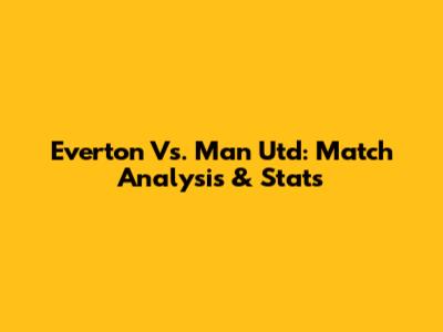 Everton Vs. Man Utd: Match Analysis & Stats