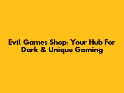 Evil Games Shop: Your Hub For Dark & Unique Gaming