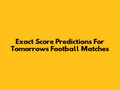 Exact Score Predictions For Tomorrow's Football Matches
