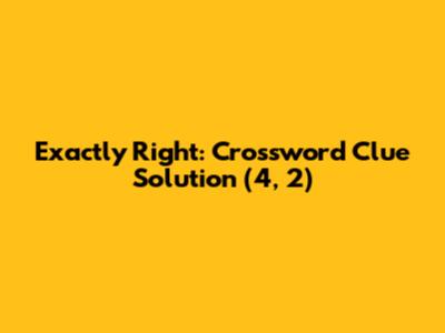 Exactly Right: Crossword Clue Solution (4, 2)