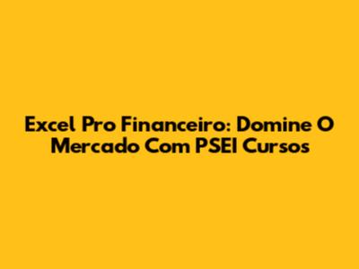 Excel Pro Financeiro: Domine O Mercado Com PSEI Cursos