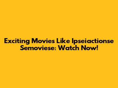 Exciting Movies Like Ipseiactionse Semoviese: Watch Now!
