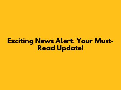 Exciting News Alert: Your Must-Read Update!
