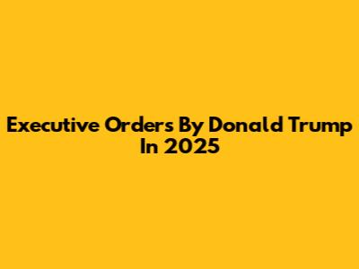Executive Orders By Donald Trump In 2025