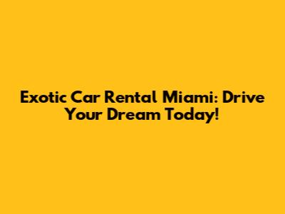 Exotic Car Rental Miami: Drive Your Dream Today!