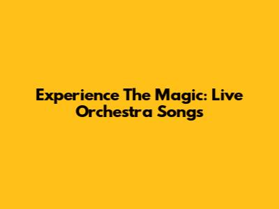Experience The Magic: Live Orchestra Songs