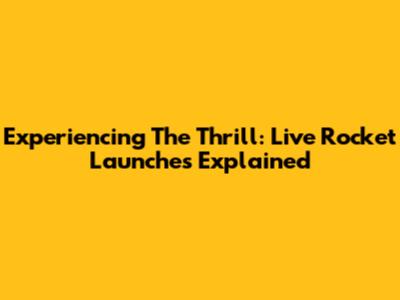 Experiencing The Thrill: Live Rocket Launches Explained