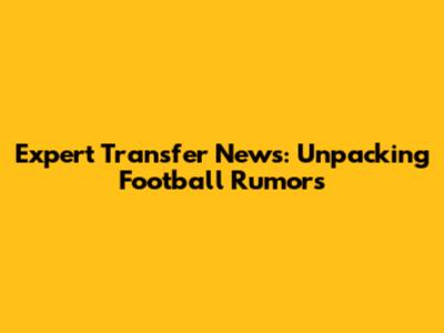 Expert Transfer News: Unpacking Football Rumors