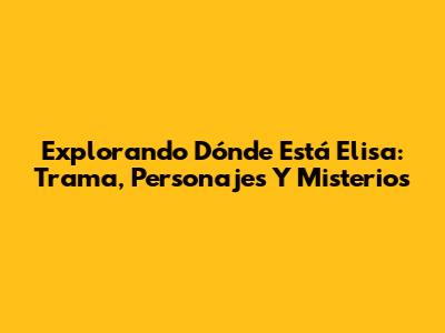 Explorando 'Dónde Está Elisa': Trama, Personajes Y Misterios